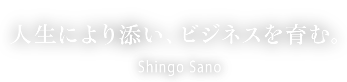 人生により添い、ビジネスを育む。 Shingo Sano